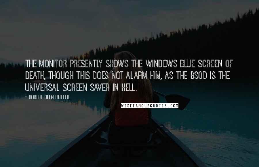 Robert Olen Butler Quotes: The monitor presently shows the Windows Blue Screen of Death, though this does not alarm him, as the BSoD is the universal screen saver in Hell.