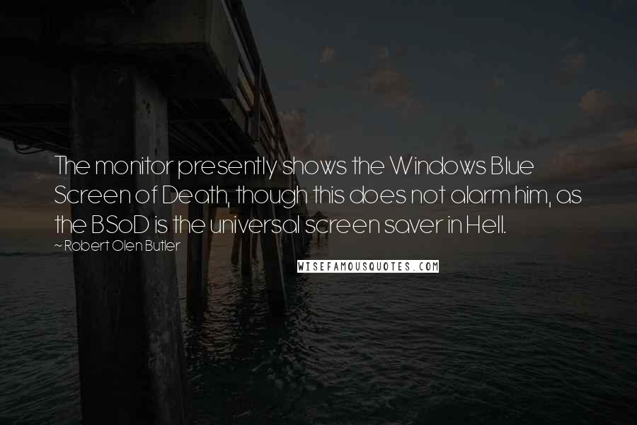 Robert Olen Butler Quotes: The monitor presently shows the Windows Blue Screen of Death, though this does not alarm him, as the BSoD is the universal screen saver in Hell.