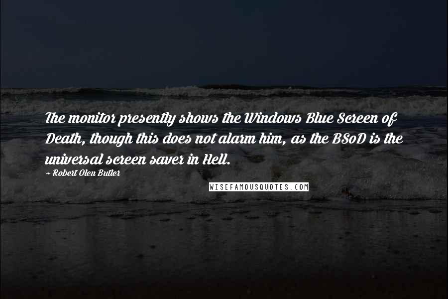 Robert Olen Butler Quotes: The monitor presently shows the Windows Blue Screen of Death, though this does not alarm him, as the BSoD is the universal screen saver in Hell.