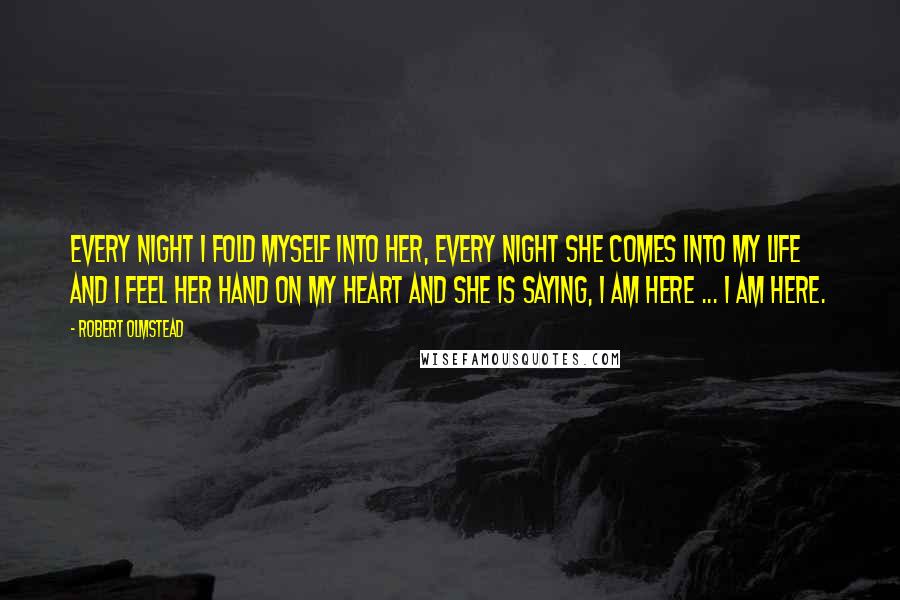 Robert Olmstead Quotes: Every night I fold myself into her, every night she comes into my life and I feel her hand on my heart and she is saying, I am here ... I am here.