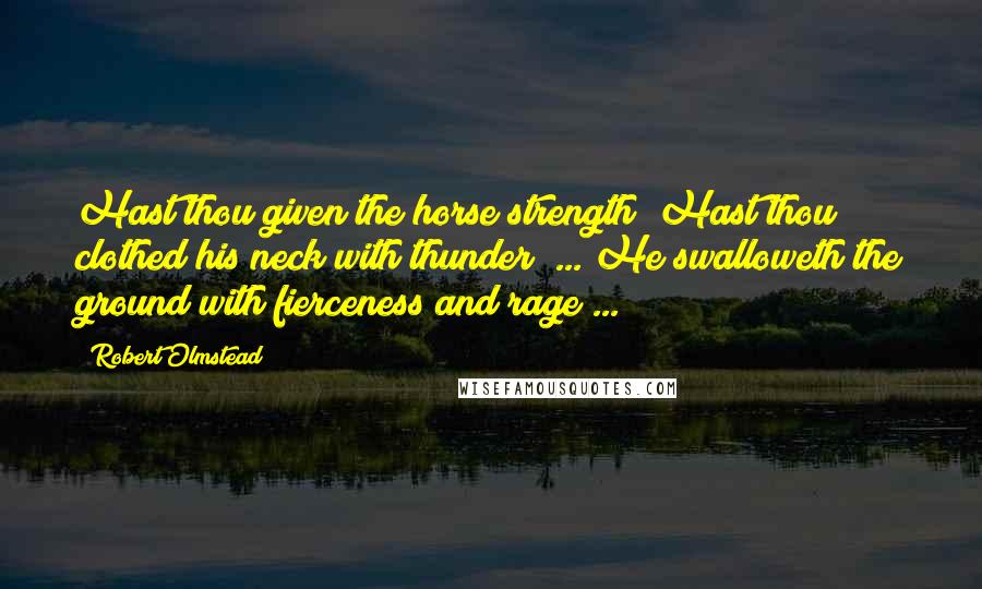 Robert Olmstead Quotes: Hast thou given the horse strength? Hast thou clothed his neck with thunder? ... He swalloweth the ground with fierceness and rage ...