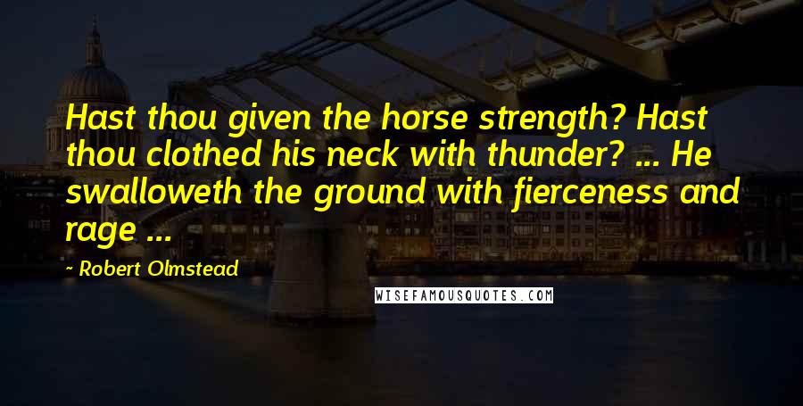 Robert Olmstead Quotes: Hast thou given the horse strength? Hast thou clothed his neck with thunder? ... He swalloweth the ground with fierceness and rage ...