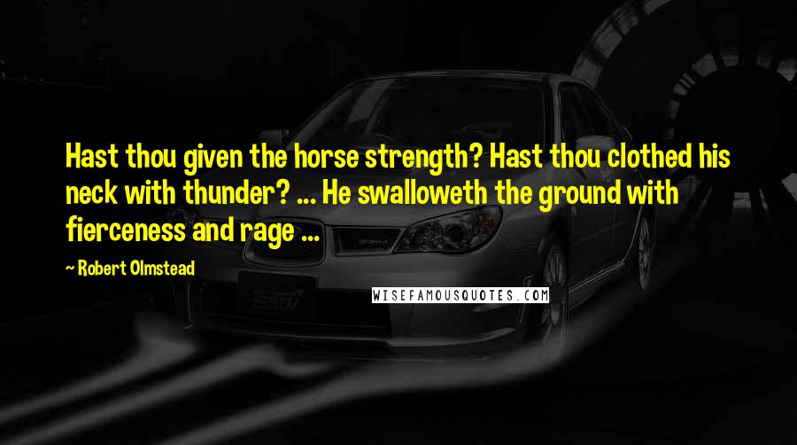 Robert Olmstead Quotes: Hast thou given the horse strength? Hast thou clothed his neck with thunder? ... He swalloweth the ground with fierceness and rage ...