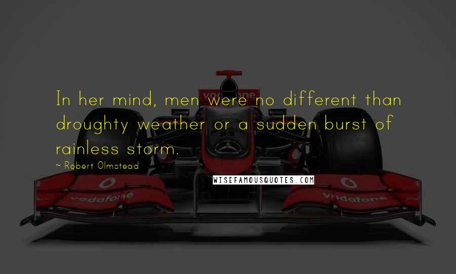 Robert Olmstead Quotes: In her mind, men were no different than droughty weather or a sudden burst of rainless storm.