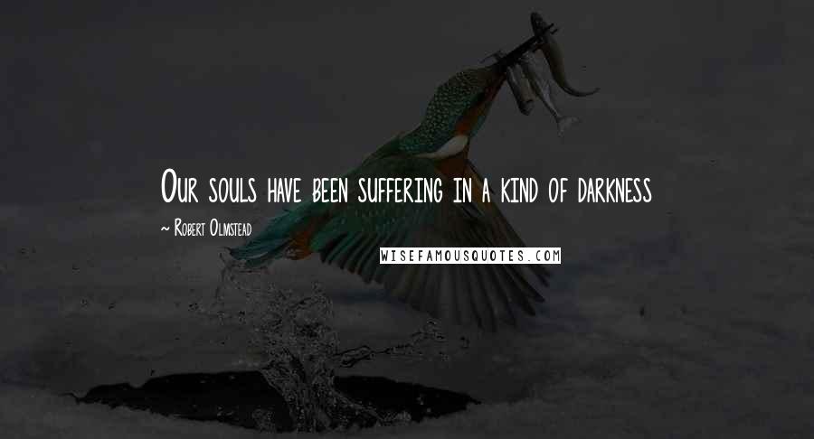 Robert Olmstead Quotes: Our souls have been suffering in a kind of darkness