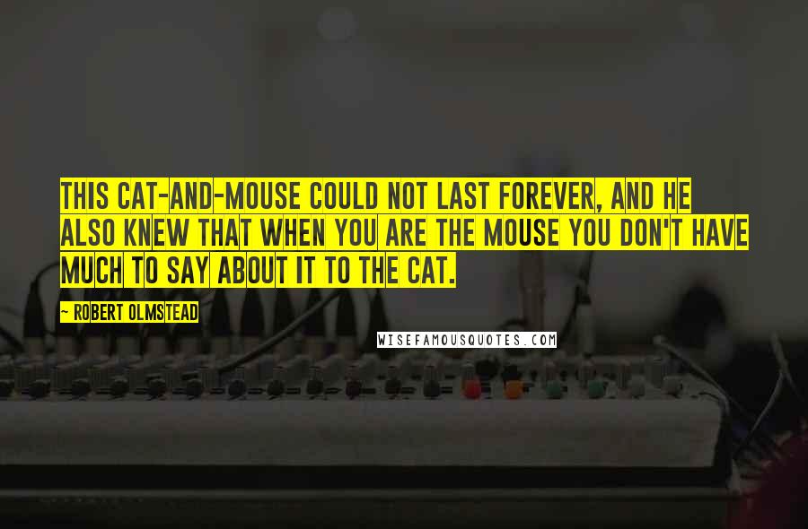 Robert Olmstead Quotes: This cat-and-mouse could not last forever, and he also knew that when you are the mouse you don't have much to say about it to the cat.