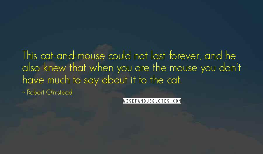 Robert Olmstead Quotes: This cat-and-mouse could not last forever, and he also knew that when you are the mouse you don't have much to say about it to the cat.