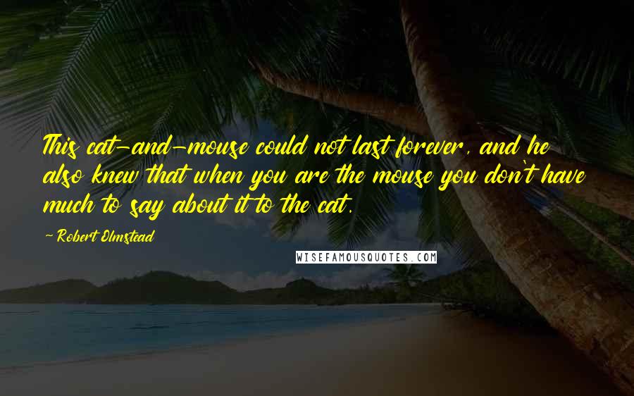 Robert Olmstead Quotes: This cat-and-mouse could not last forever, and he also knew that when you are the mouse you don't have much to say about it to the cat.