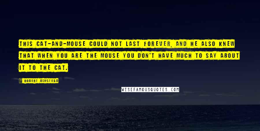 Robert Olmstead Quotes: This cat-and-mouse could not last forever, and he also knew that when you are the mouse you don't have much to say about it to the cat.