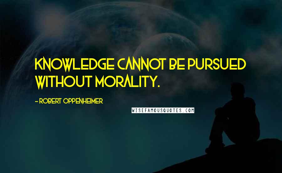 Robert Oppenheimer Quotes: Knowledge cannot be pursued without morality.