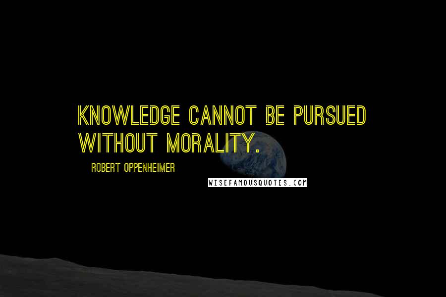 Robert Oppenheimer Quotes: Knowledge cannot be pursued without morality.