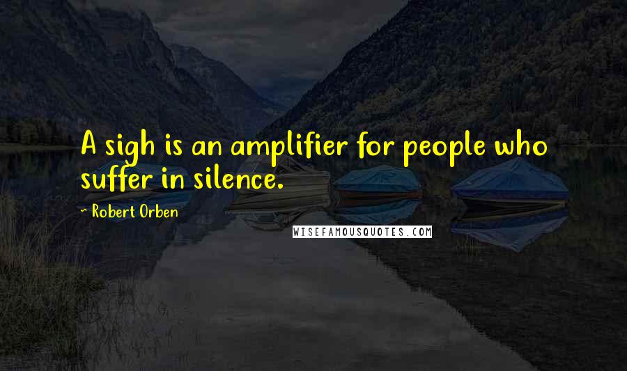 Robert Orben Quotes: A sigh is an amplifier for people who suffer in silence.