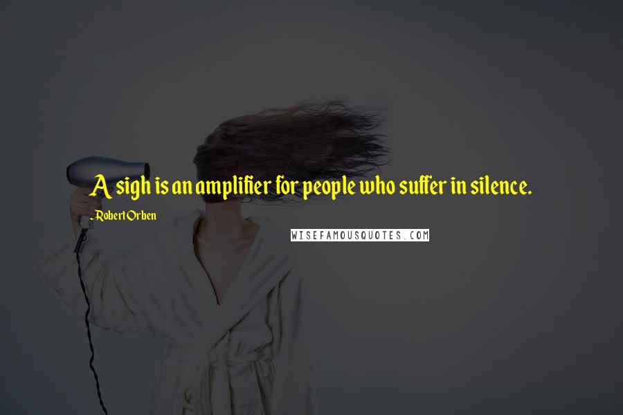 Robert Orben Quotes: A sigh is an amplifier for people who suffer in silence.