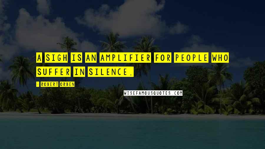 Robert Orben Quotes: A sigh is an amplifier for people who suffer in silence.