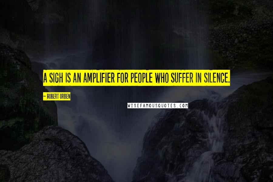 Robert Orben Quotes: A sigh is an amplifier for people who suffer in silence.