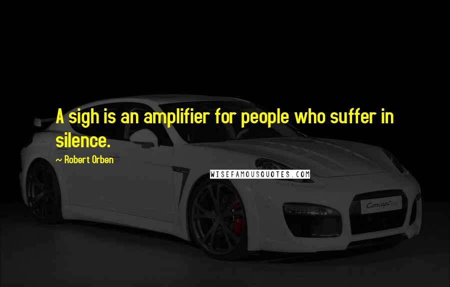 Robert Orben Quotes: A sigh is an amplifier for people who suffer in silence.