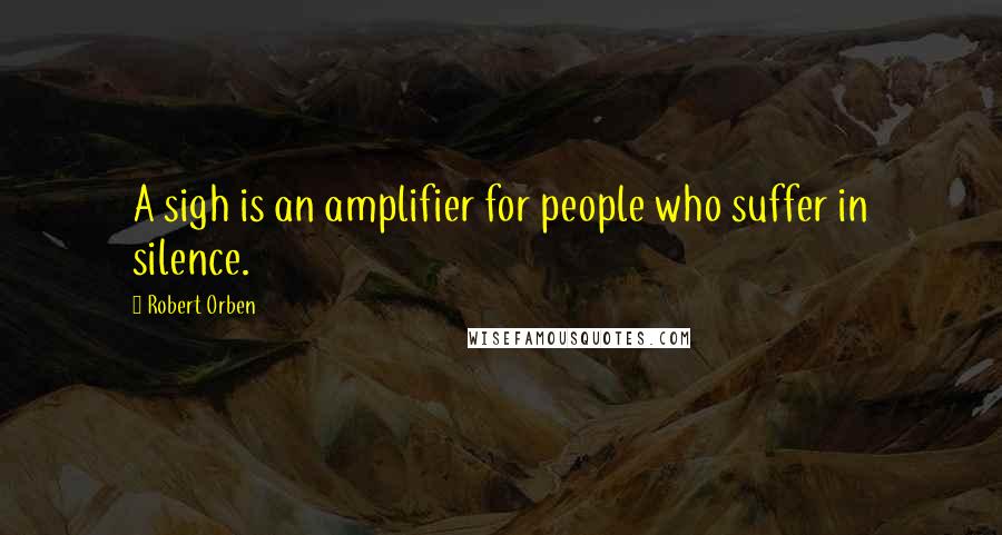 Robert Orben Quotes: A sigh is an amplifier for people who suffer in silence.