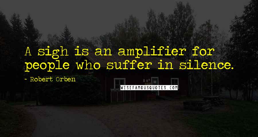 Robert Orben Quotes: A sigh is an amplifier for people who suffer in silence.