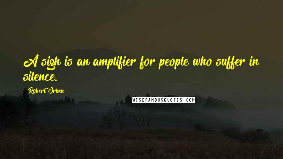 Robert Orben Quotes: A sigh is an amplifier for people who suffer in silence.