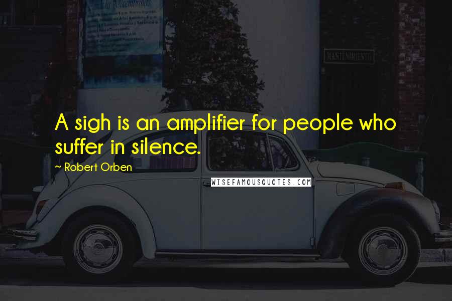 Robert Orben Quotes: A sigh is an amplifier for people who suffer in silence.