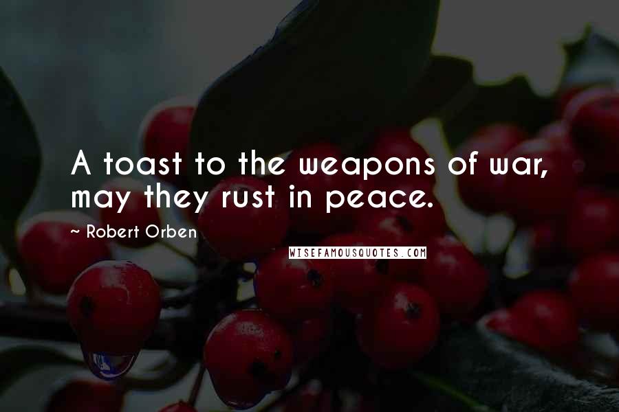 Robert Orben Quotes: A toast to the weapons of war, may they rust in peace.