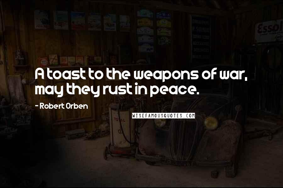 Robert Orben Quotes: A toast to the weapons of war, may they rust in peace.