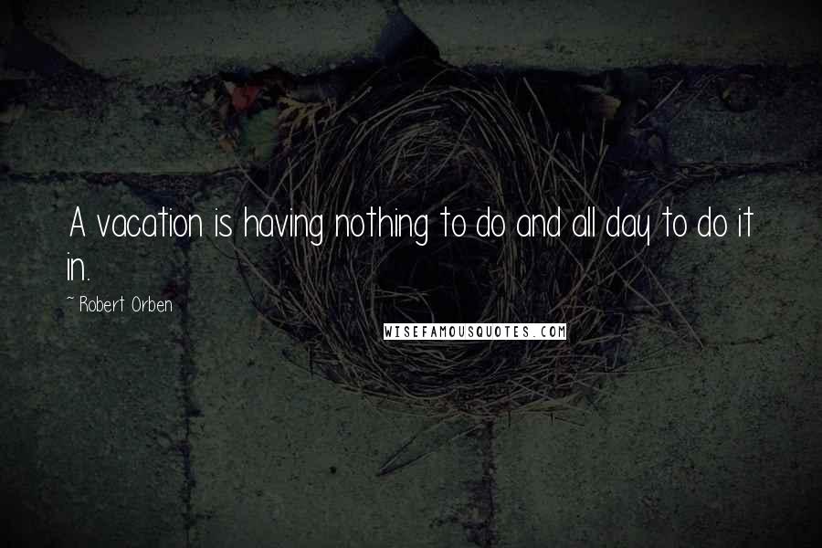 Robert Orben Quotes: A vacation is having nothing to do and all day to do it in.