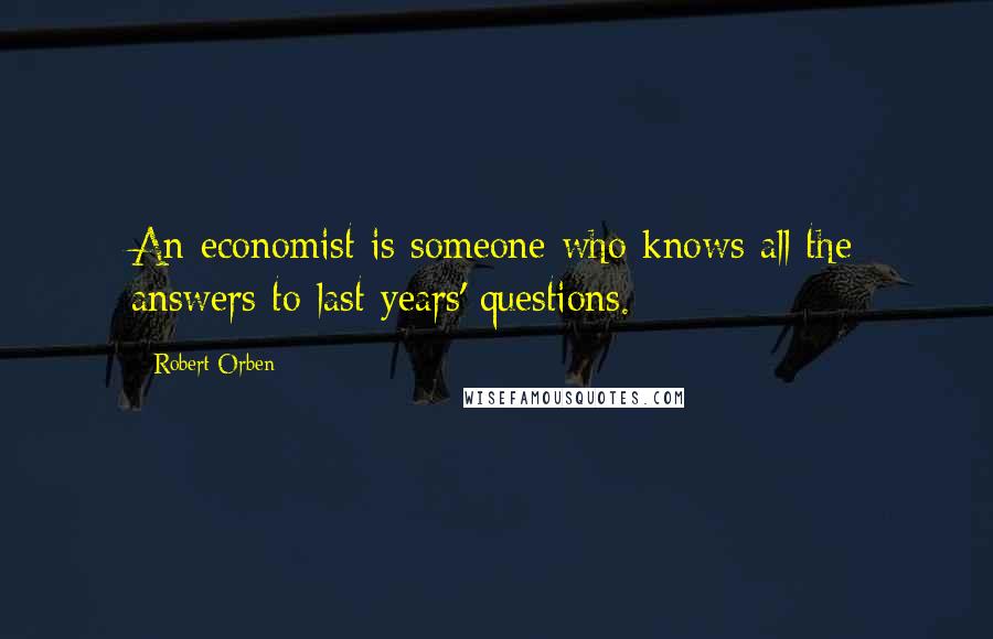 Robert Orben Quotes: An economist is someone who knows all the answers to last years' questions.