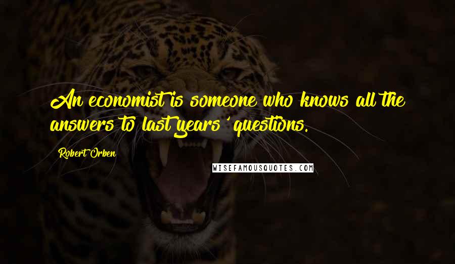 Robert Orben Quotes: An economist is someone who knows all the answers to last years' questions.
