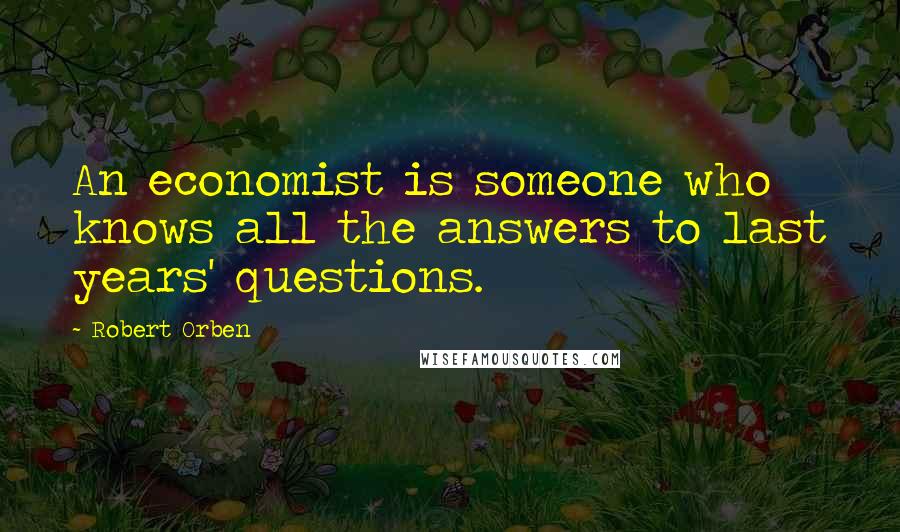 Robert Orben Quotes: An economist is someone who knows all the answers to last years' questions.