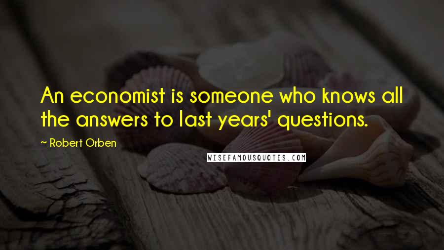 Robert Orben Quotes: An economist is someone who knows all the answers to last years' questions.