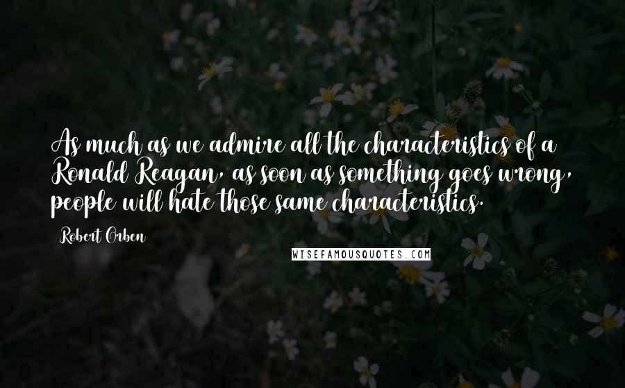 Robert Orben Quotes: As much as we admire all the characteristics of a Ronald Reagan, as soon as something goes wrong, people will hate those same characteristics.