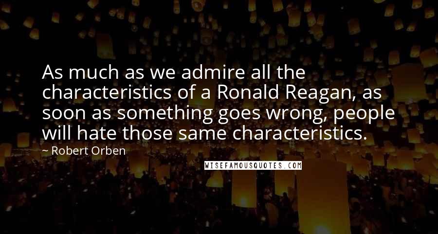 Robert Orben Quotes: As much as we admire all the characteristics of a Ronald Reagan, as soon as something goes wrong, people will hate those same characteristics.