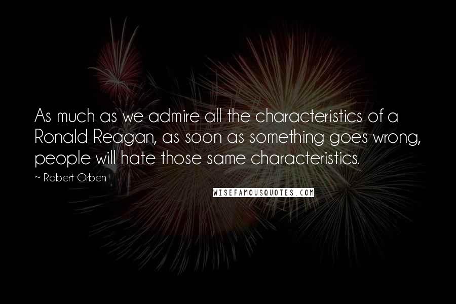 Robert Orben Quotes: As much as we admire all the characteristics of a Ronald Reagan, as soon as something goes wrong, people will hate those same characteristics.