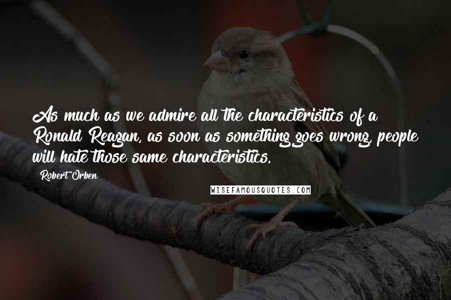 Robert Orben Quotes: As much as we admire all the characteristics of a Ronald Reagan, as soon as something goes wrong, people will hate those same characteristics.