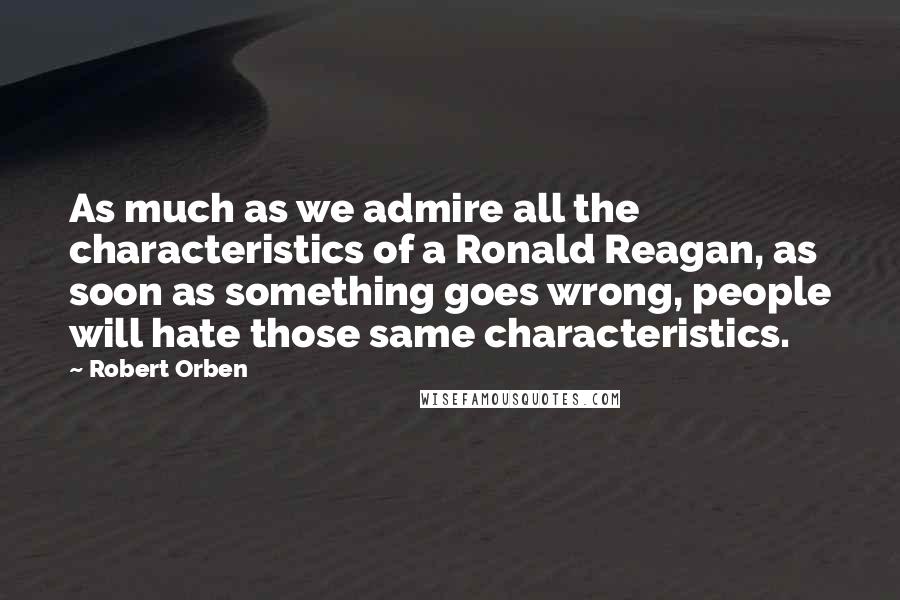 Robert Orben Quotes: As much as we admire all the characteristics of a Ronald Reagan, as soon as something goes wrong, people will hate those same characteristics.