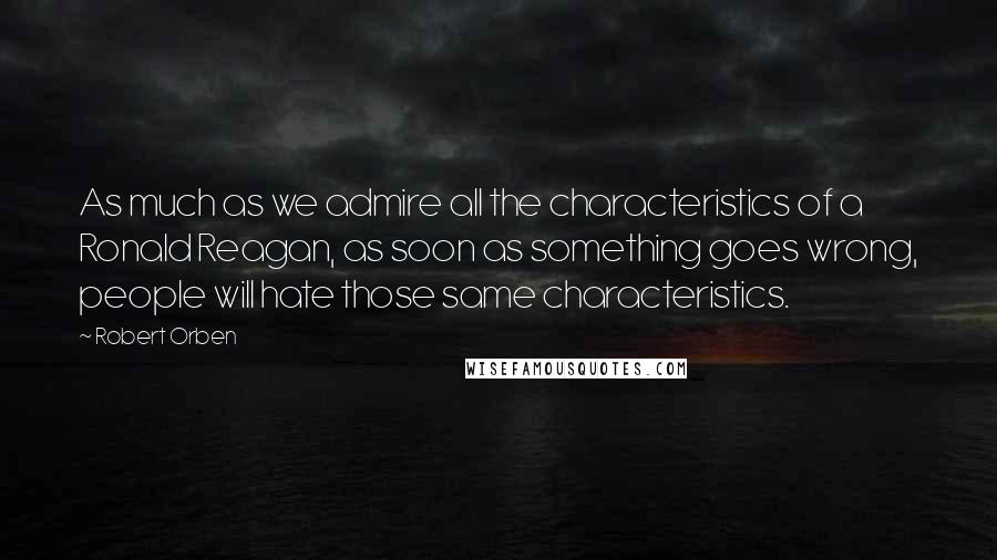 Robert Orben Quotes: As much as we admire all the characteristics of a Ronald Reagan, as soon as something goes wrong, people will hate those same characteristics.