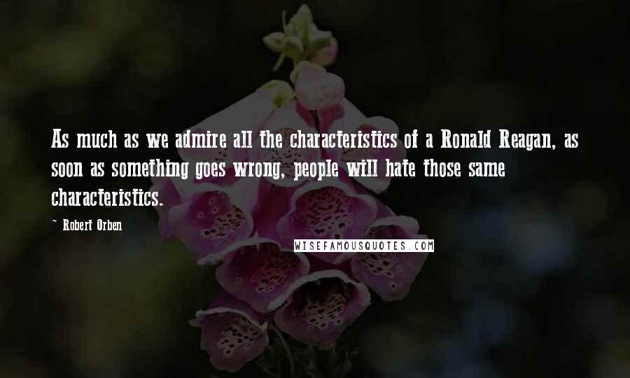 Robert Orben Quotes: As much as we admire all the characteristics of a Ronald Reagan, as soon as something goes wrong, people will hate those same characteristics.