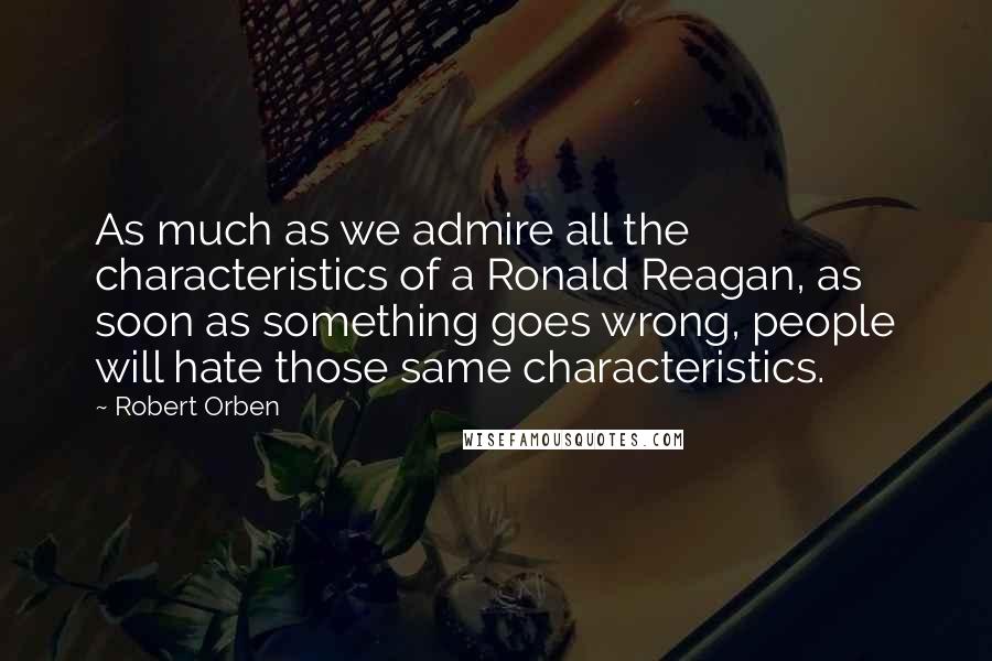 Robert Orben Quotes: As much as we admire all the characteristics of a Ronald Reagan, as soon as something goes wrong, people will hate those same characteristics.