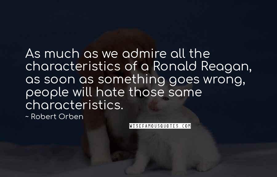 Robert Orben Quotes: As much as we admire all the characteristics of a Ronald Reagan, as soon as something goes wrong, people will hate those same characteristics.