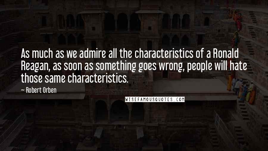 Robert Orben Quotes: As much as we admire all the characteristics of a Ronald Reagan, as soon as something goes wrong, people will hate those same characteristics.