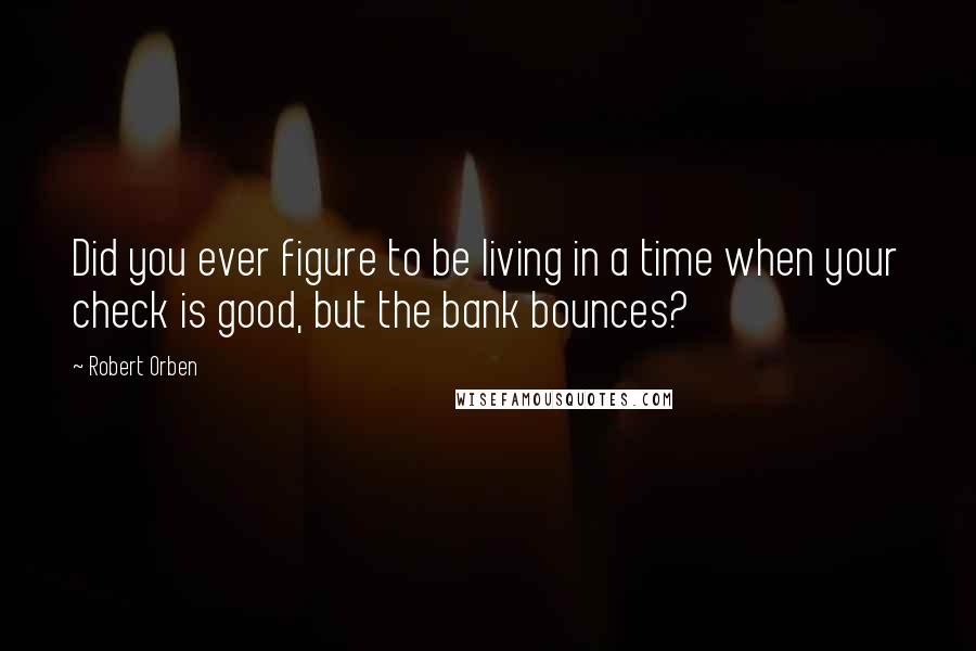 Robert Orben Quotes: Did you ever figure to be living in a time when your check is good, but the bank bounces?