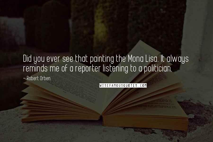 Robert Orben Quotes: Did you ever see that painting the Mona Lisa. It always reminds me of a reporter listening to a politician.