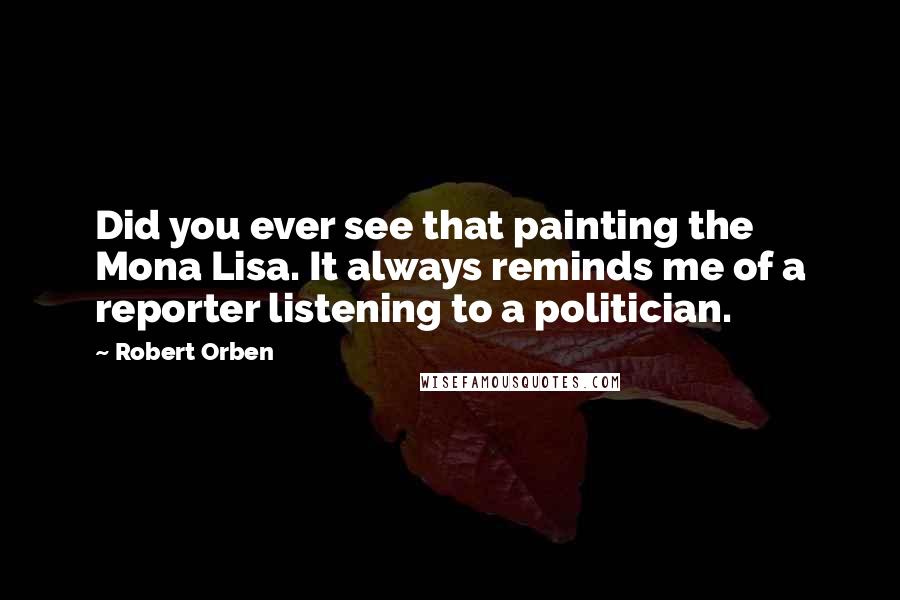 Robert Orben Quotes: Did you ever see that painting the Mona Lisa. It always reminds me of a reporter listening to a politician.
