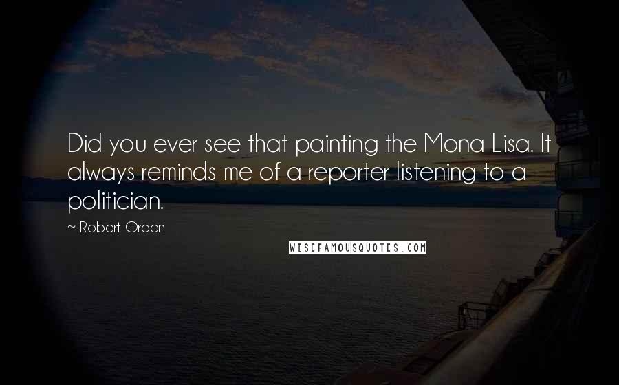 Robert Orben Quotes: Did you ever see that painting the Mona Lisa. It always reminds me of a reporter listening to a politician.