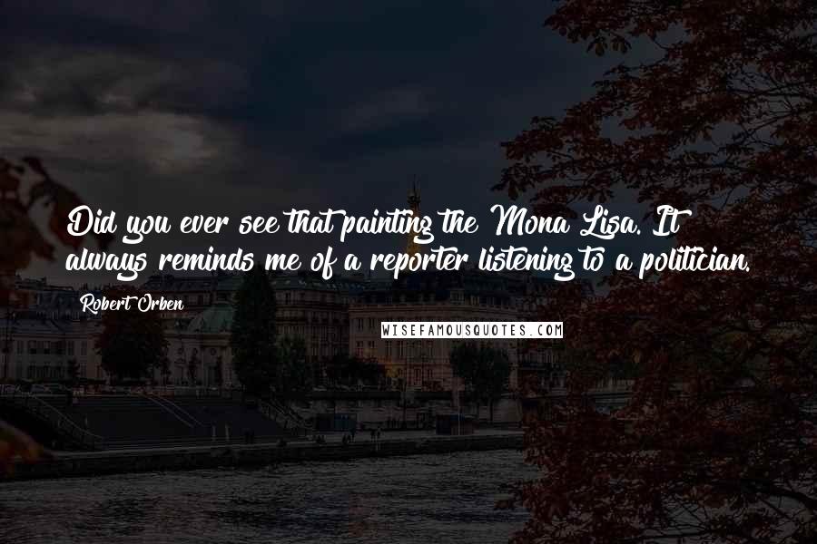 Robert Orben Quotes: Did you ever see that painting the Mona Lisa. It always reminds me of a reporter listening to a politician.