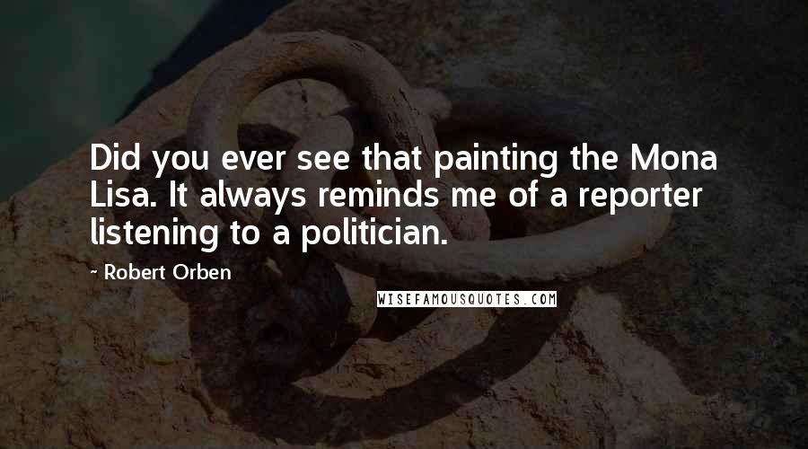 Robert Orben Quotes: Did you ever see that painting the Mona Lisa. It always reminds me of a reporter listening to a politician.