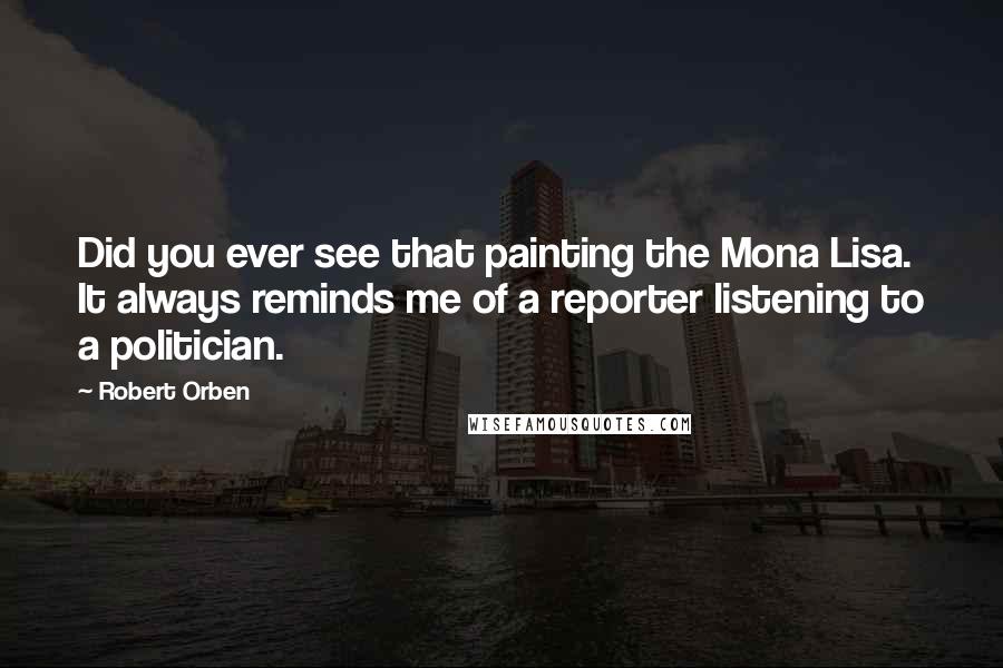 Robert Orben Quotes: Did you ever see that painting the Mona Lisa. It always reminds me of a reporter listening to a politician.