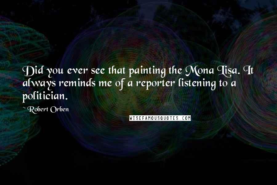 Robert Orben Quotes: Did you ever see that painting the Mona Lisa. It always reminds me of a reporter listening to a politician.