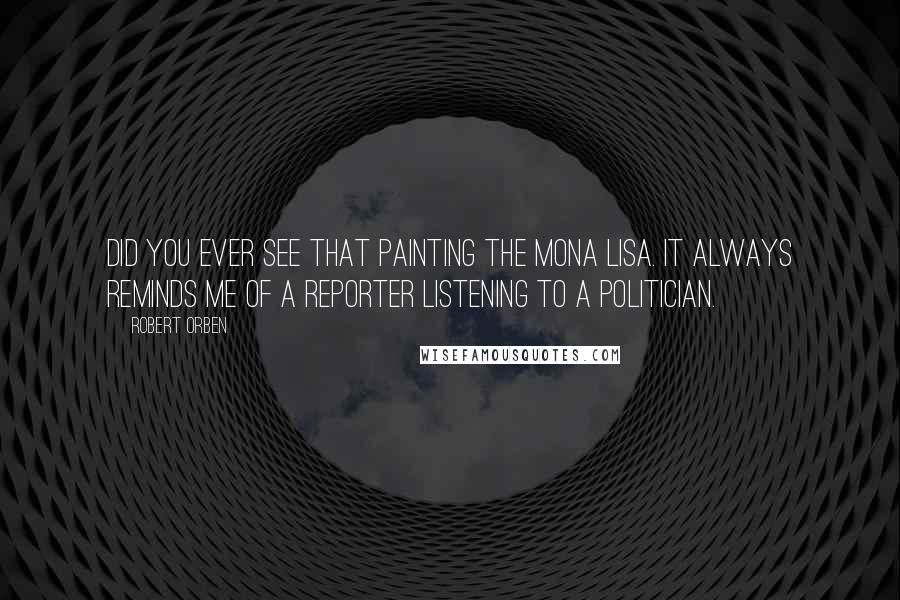 Robert Orben Quotes: Did you ever see that painting the Mona Lisa. It always reminds me of a reporter listening to a politician.